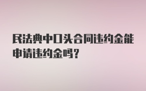 民法典中口头合同违约金能申请违约金吗？