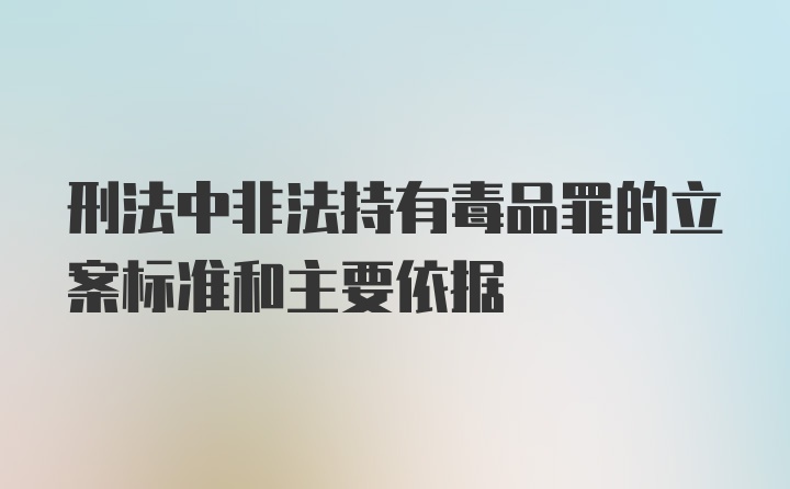 刑法中非法持有毒品罪的立案标准和主要依据