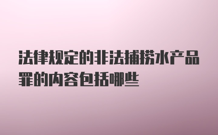 法律规定的非法捕捞水产品罪的内容包括哪些