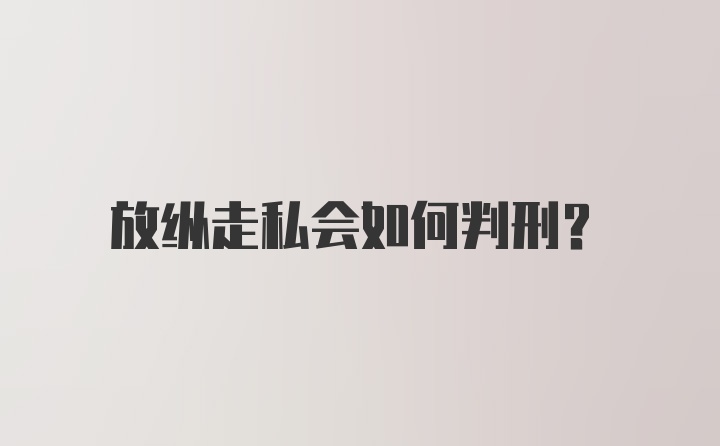 放纵走私会如何判刑?