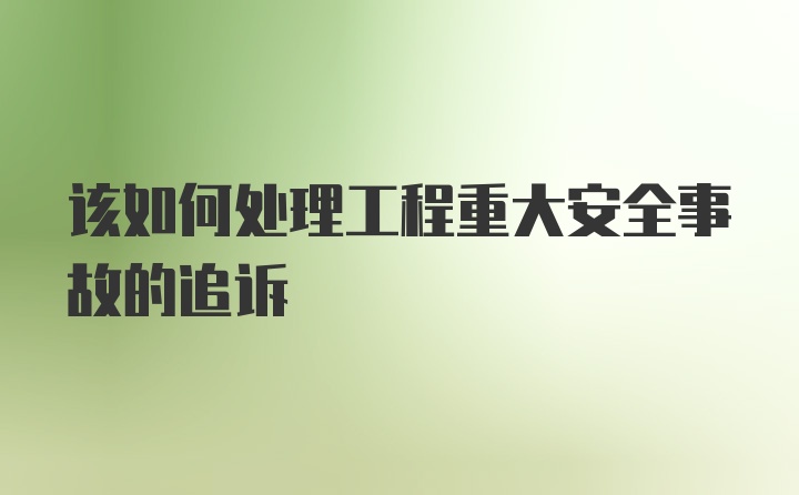 该如何处理工程重大安全事故的追诉