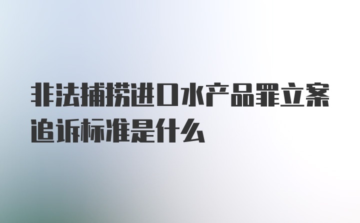 非法捕捞进口水产品罪立案追诉标准是什么