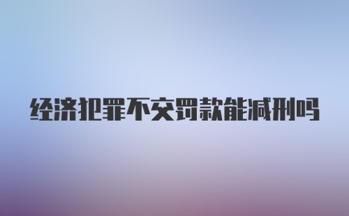 经济犯罪不交罚款能减刑吗