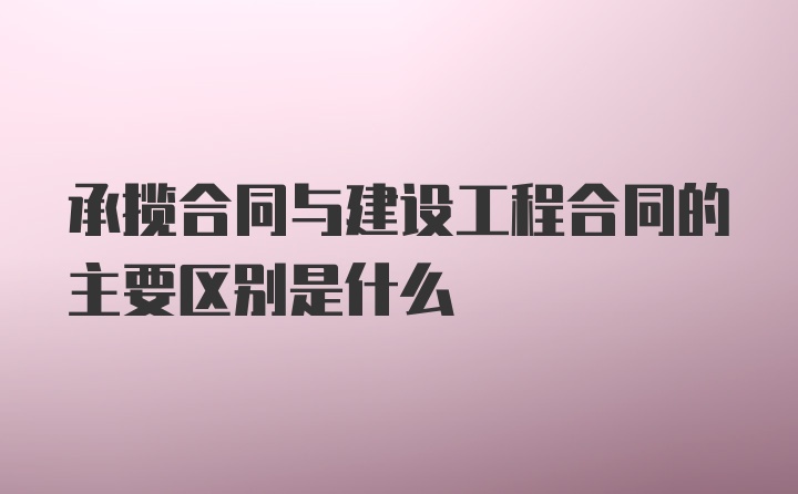 承揽合同与建设工程合同的主要区别是什么