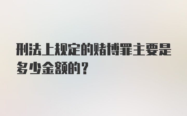 刑法上规定的赌博罪主要是多少金额的？