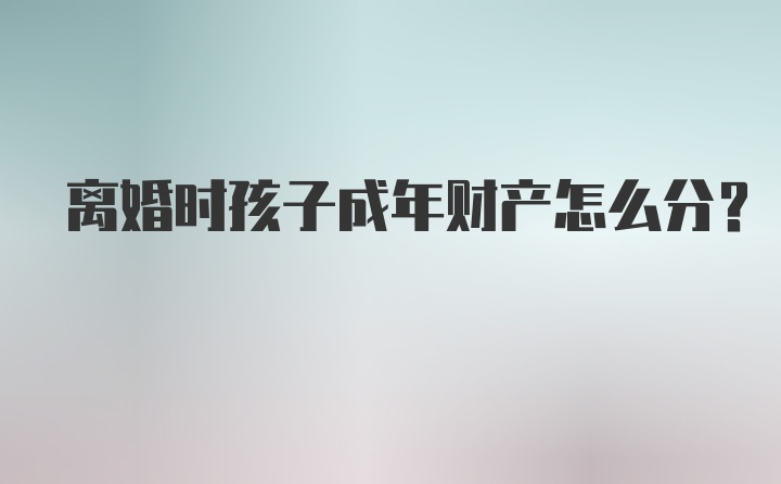 离婚时孩子成年财产怎么分？