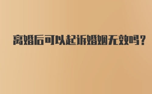 离婚后可以起诉婚姻无效吗?