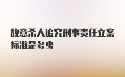 故意杀人追究刑事责任立案标准是多少