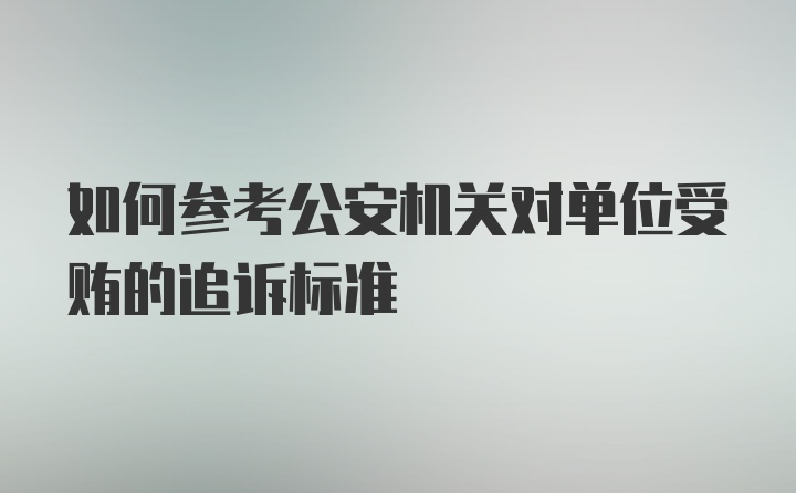 如何参考公安机关对单位受贿的追诉标准