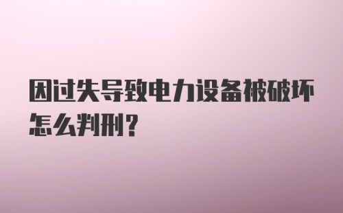 因过失导致电力设备被破坏怎么判刑?