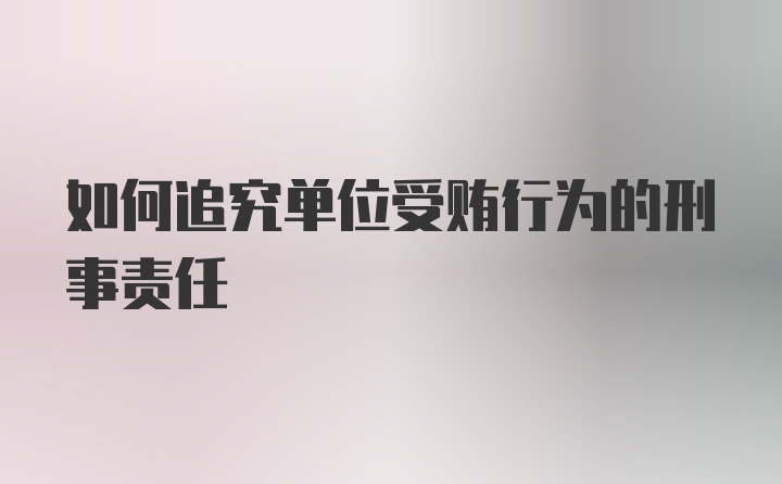 如何追究单位受贿行为的刑事责任