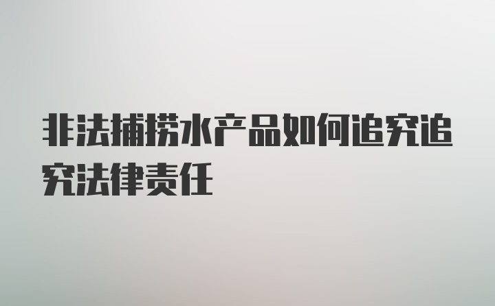 非法捕捞水产品如何追究追究法律责任