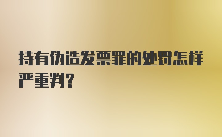 持有伪造发票罪的处罚怎样严重判？