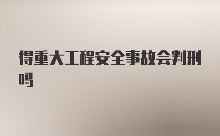 得重大工程安全事故会判刑吗