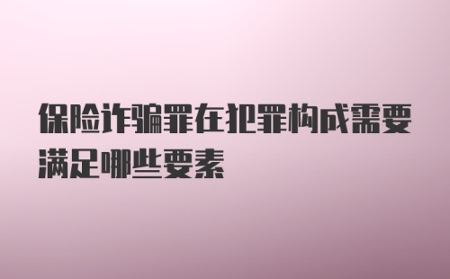 保险诈骗罪在犯罪构成需要满足哪些要素