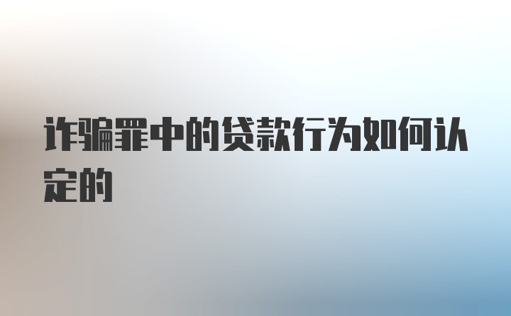 诈骗罪中的贷款行为如何认定的