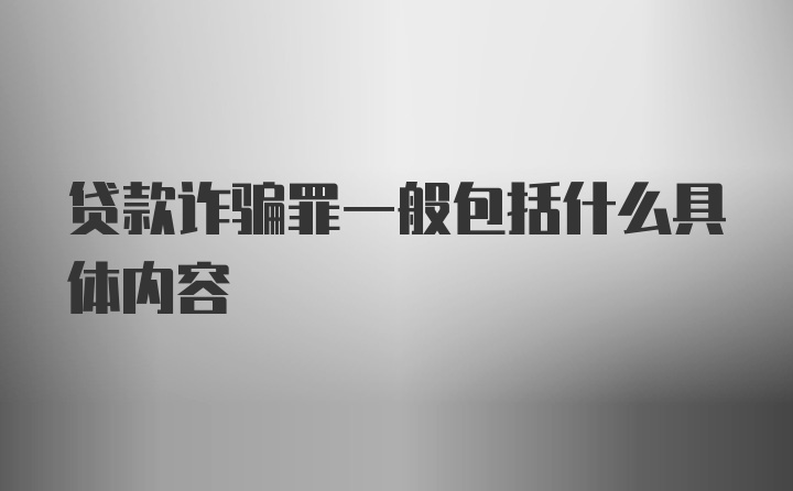 贷款诈骗罪一般包括什么具体内容