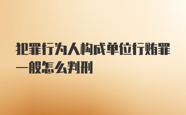 犯罪行为人构成单位行贿罪一般怎么判刑