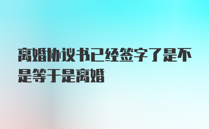 离婚协议书已经签字了是不是等于是离婚