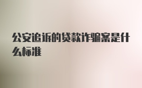 公安追诉的贷款诈骗案是什么标准