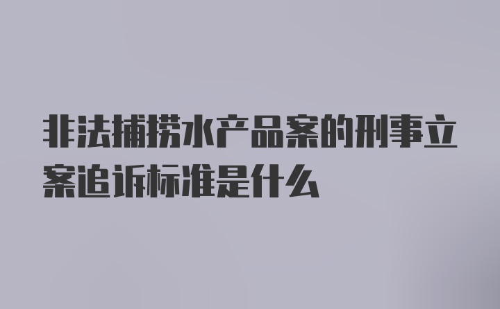 非法捕捞水产品案的刑事立案追诉标准是什么