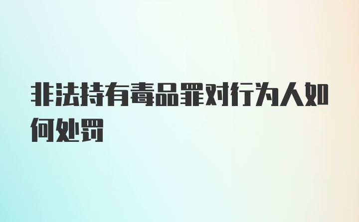 非法持有毒品罪对行为人如何处罚