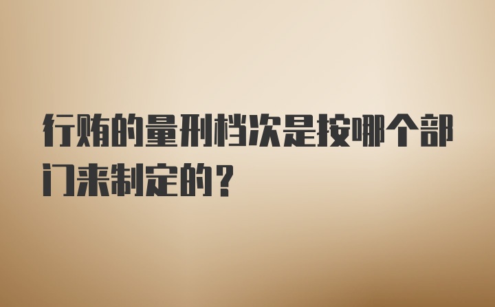 行贿的量刑档次是按哪个部门来制定的？