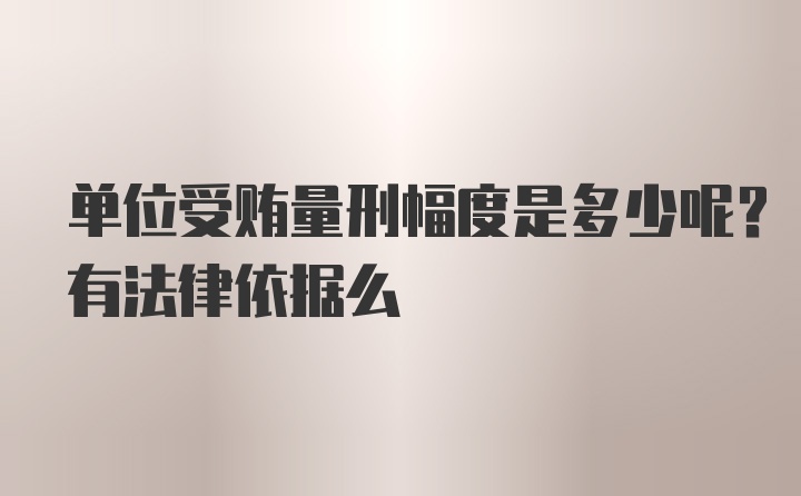 单位受贿量刑幅度是多少呢?有法律依据么