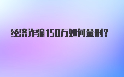 经济诈骗150万如何量刑？