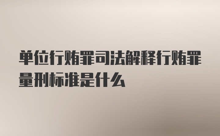 单位行贿罪司法解释行贿罪量刑标准是什么