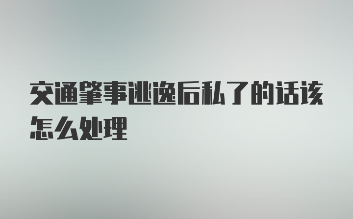 交通肇事逃逸后私了的话该怎么处理