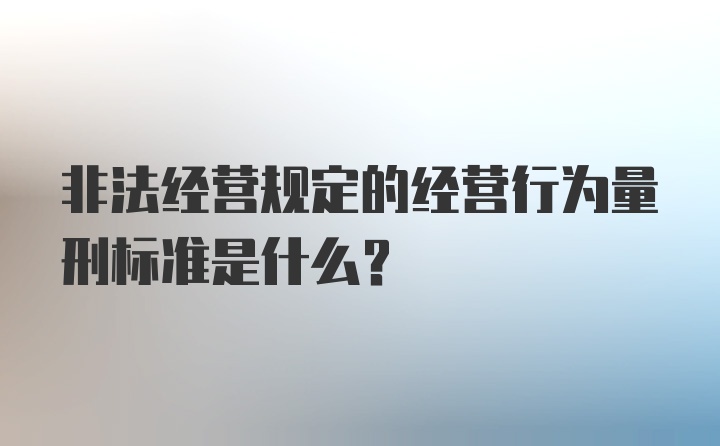 非法经营规定的经营行为量刑标准是什么？