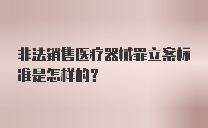 非法销售医疗器械罪立案标准是怎样的?