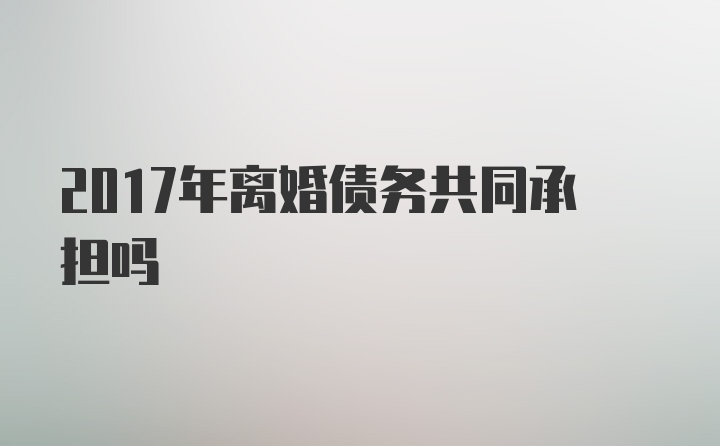 2017年离婚债务共同承担吗