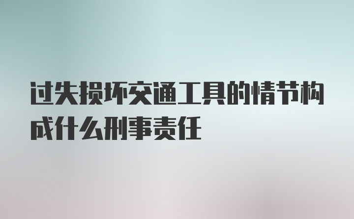 过失损坏交通工具的情节构成什么刑事责任