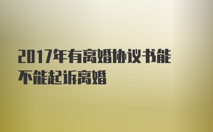 2017年有离婚协议书能不能起诉离婚