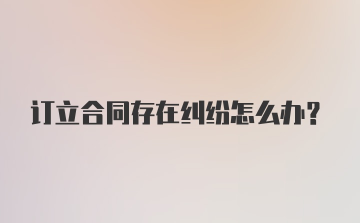 订立合同存在纠纷怎么办？