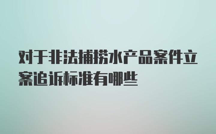 对于非法捕捞水产品案件立案追诉标准有哪些