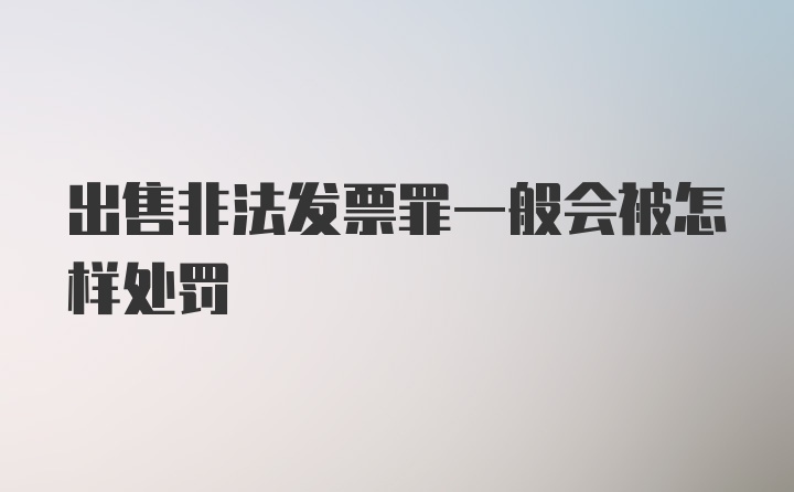 出售非法发票罪一般会被怎样处罚