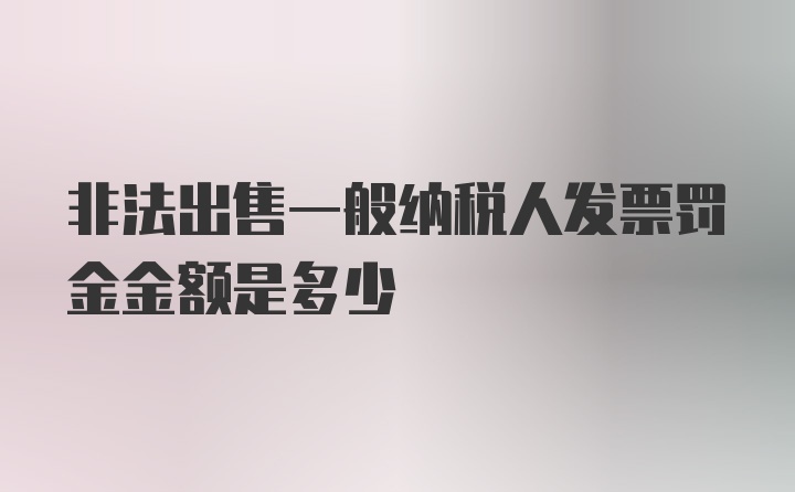 非法出售一般纳税人发票罚金金额是多少