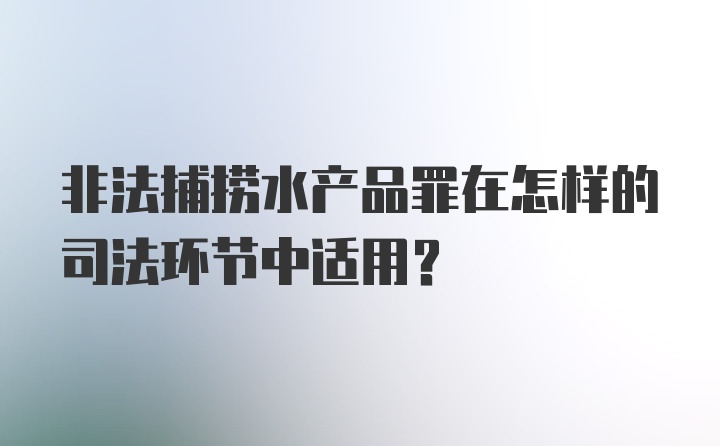 非法捕捞水产品罪在怎样的司法环节中适用？