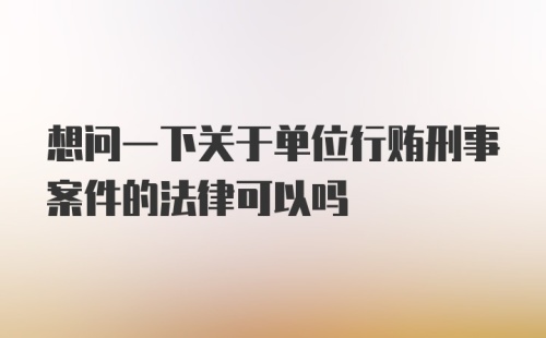 想问一下关于单位行贿刑事案件的法律可以吗