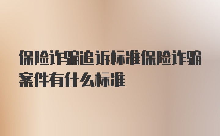 保险诈骗追诉标准保险诈骗案件有什么标准