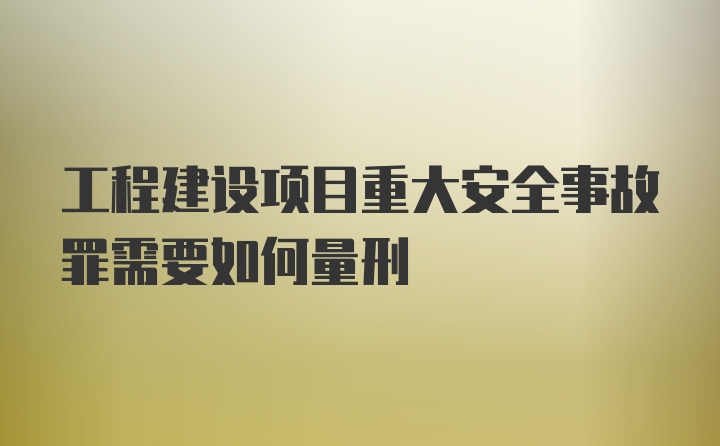 工程建设项目重大安全事故罪需要如何量刑