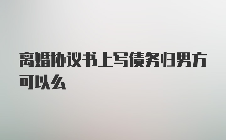 离婚协议书上写债务归男方可以么