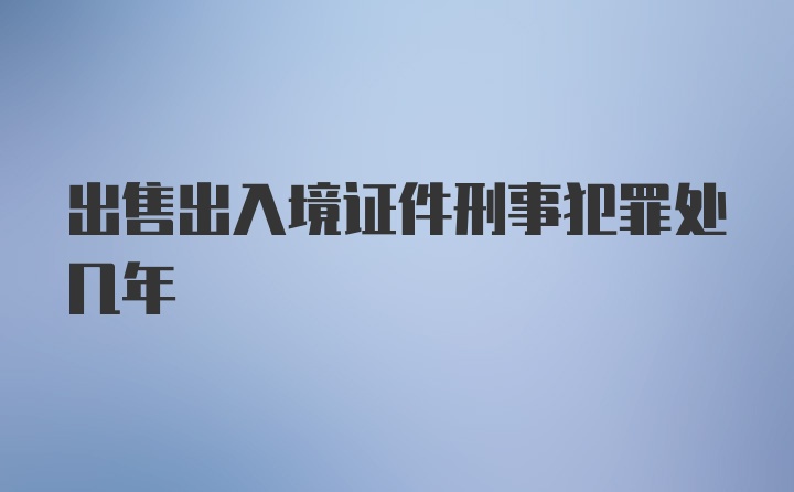 出售出入境证件刑事犯罪处几年