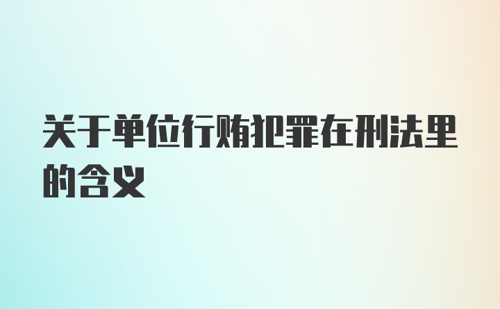 关于单位行贿犯罪在刑法里的含义