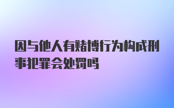 因与他人有赌博行为构成刑事犯罪会处罚吗