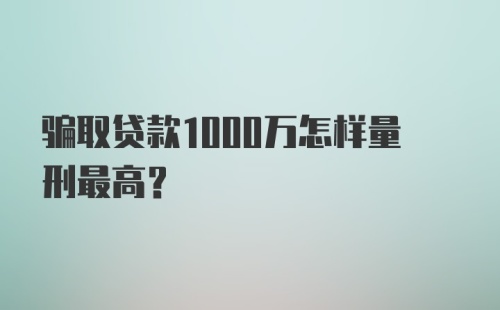 骗取贷款1000万怎样量刑最高？