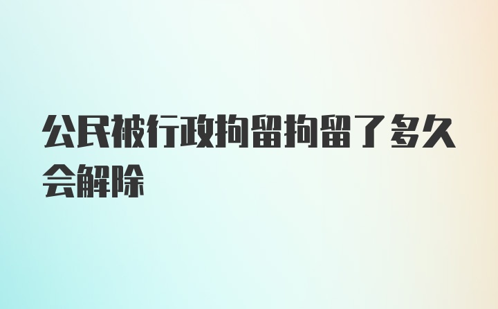 公民被行政拘留拘留了多久会解除